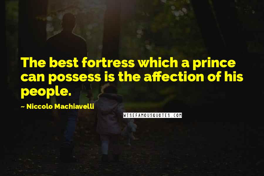 Niccolo Machiavelli Quotes: The best fortress which a prince can possess is the affection of his people.