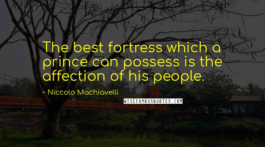 Niccolo Machiavelli Quotes: The best fortress which a prince can possess is the affection of his people.