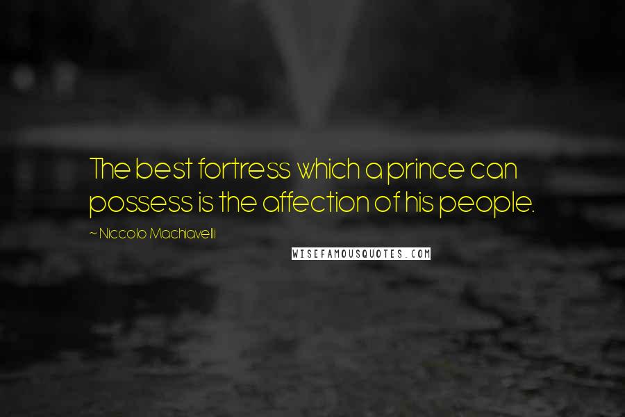 Niccolo Machiavelli Quotes: The best fortress which a prince can possess is the affection of his people.