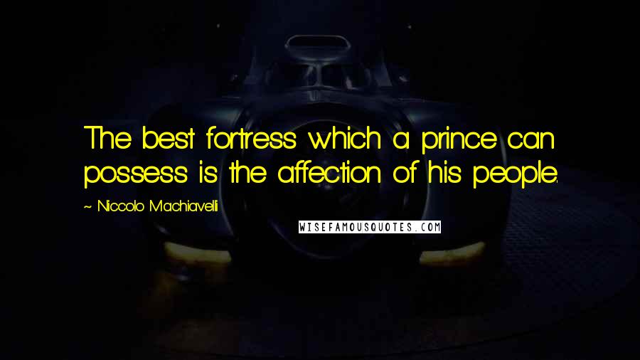 Niccolo Machiavelli Quotes: The best fortress which a prince can possess is the affection of his people.