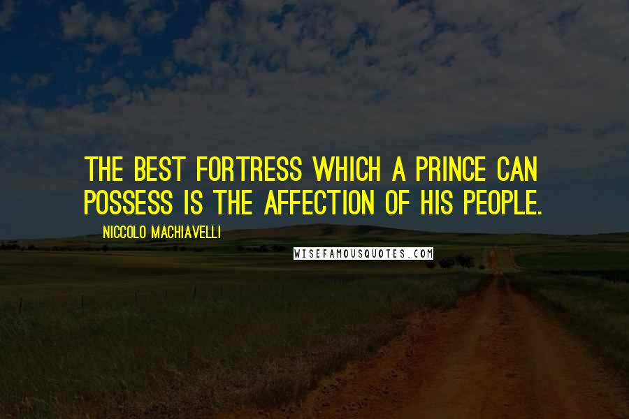 Niccolo Machiavelli Quotes: The best fortress which a prince can possess is the affection of his people.