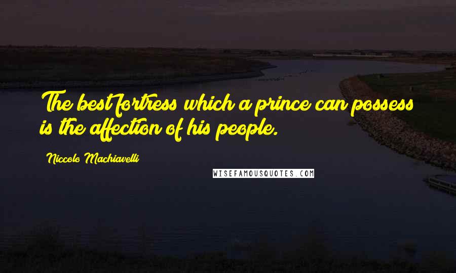 Niccolo Machiavelli Quotes: The best fortress which a prince can possess is the affection of his people.