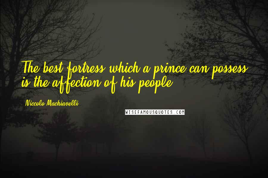 Niccolo Machiavelli Quotes: The best fortress which a prince can possess is the affection of his people.