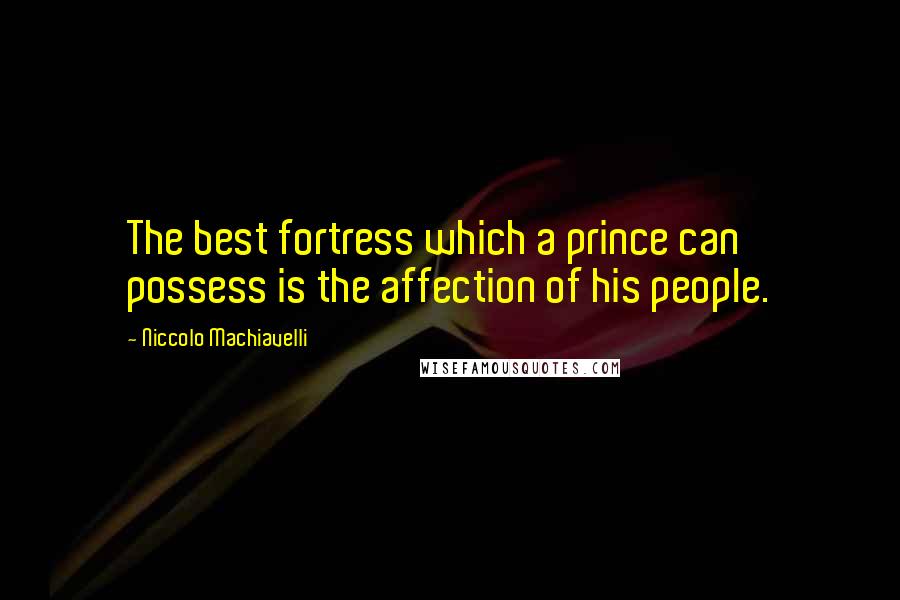 Niccolo Machiavelli Quotes: The best fortress which a prince can possess is the affection of his people.