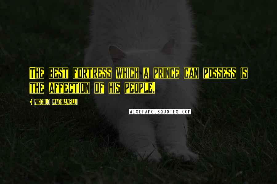 Niccolo Machiavelli Quotes: The best fortress which a prince can possess is the affection of his people.