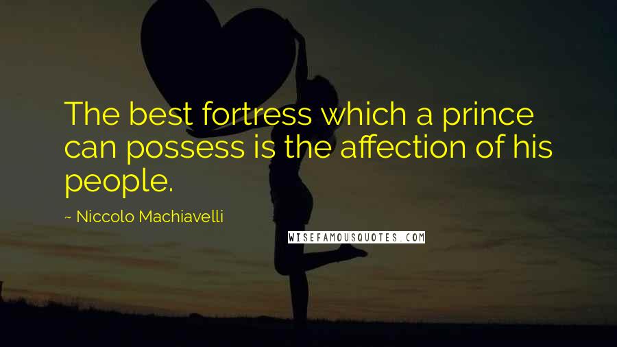 Niccolo Machiavelli Quotes: The best fortress which a prince can possess is the affection of his people.