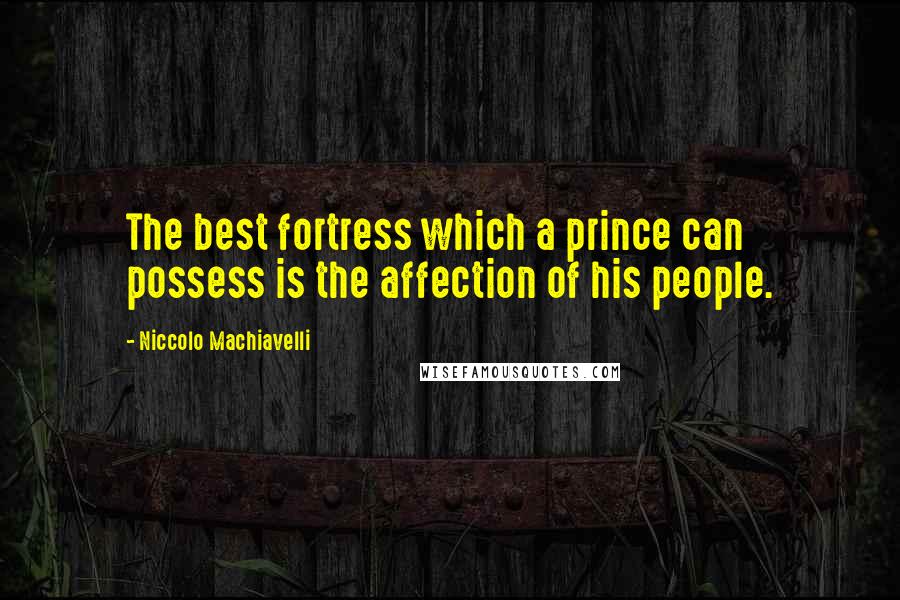 Niccolo Machiavelli Quotes: The best fortress which a prince can possess is the affection of his people.