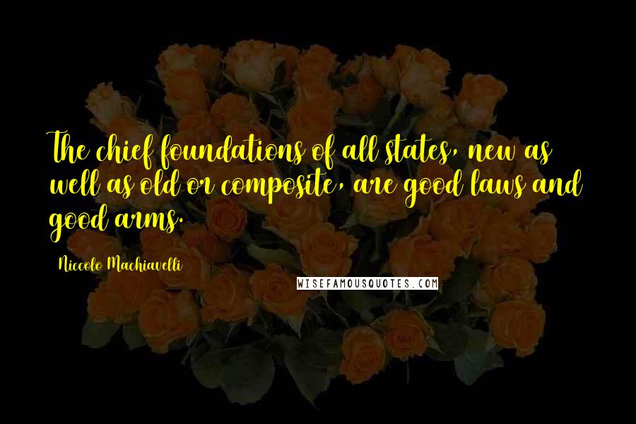 Niccolo Machiavelli Quotes: The chief foundations of all states, new as well as old or composite, are good laws and good arms.