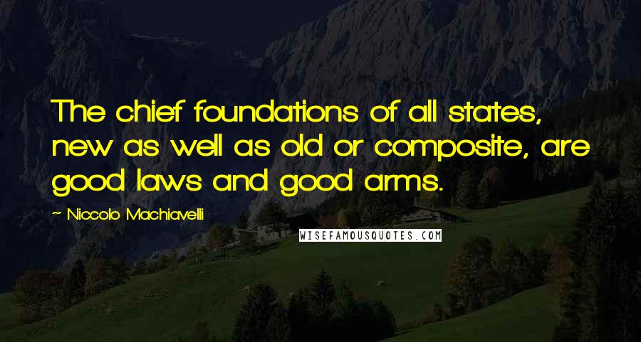 Niccolo Machiavelli Quotes: The chief foundations of all states, new as well as old or composite, are good laws and good arms.