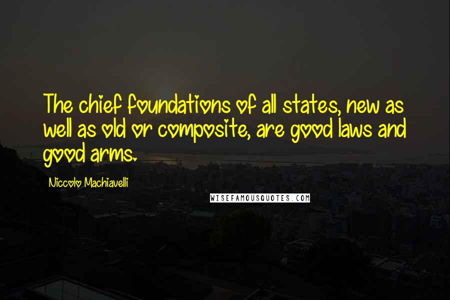 Niccolo Machiavelli Quotes: The chief foundations of all states, new as well as old or composite, are good laws and good arms.