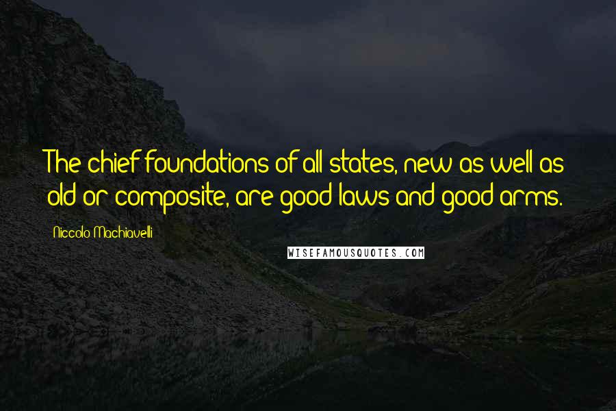 Niccolo Machiavelli Quotes: The chief foundations of all states, new as well as old or composite, are good laws and good arms.