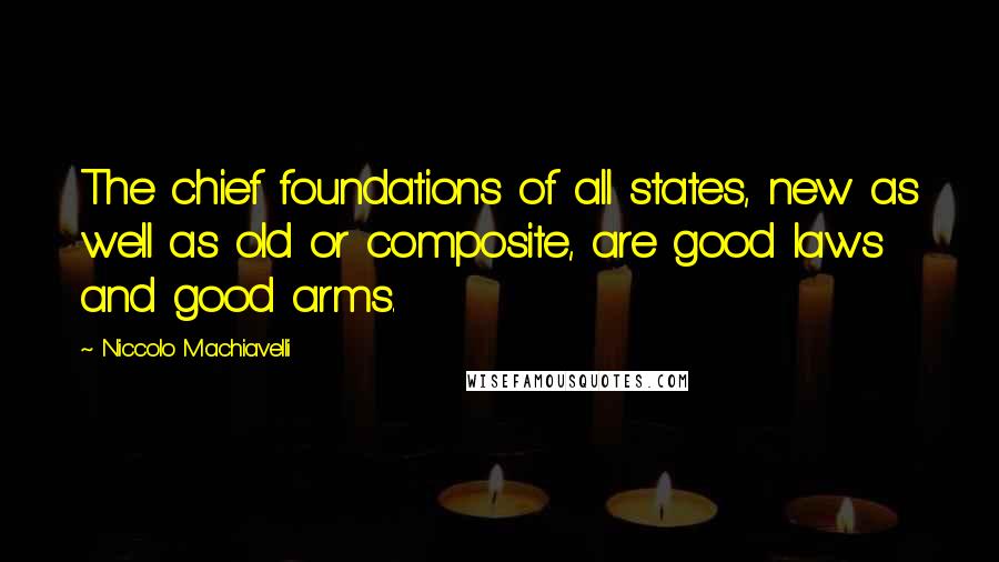 Niccolo Machiavelli Quotes: The chief foundations of all states, new as well as old or composite, are good laws and good arms.