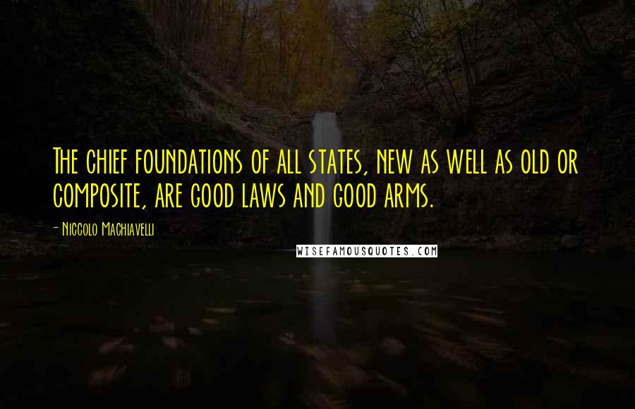 Niccolo Machiavelli Quotes: The chief foundations of all states, new as well as old or composite, are good laws and good arms.