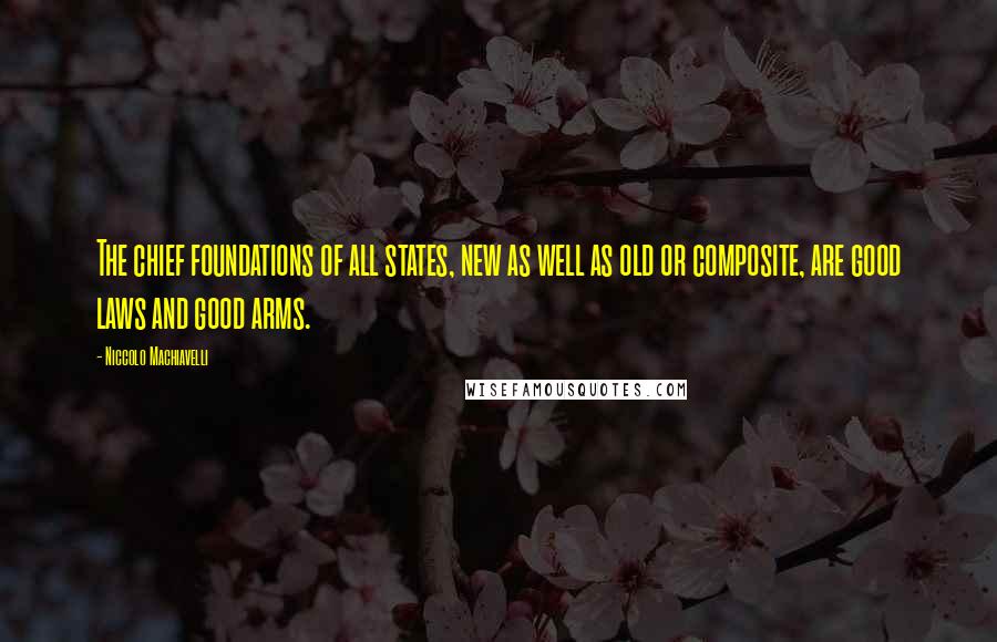 Niccolo Machiavelli Quotes: The chief foundations of all states, new as well as old or composite, are good laws and good arms.