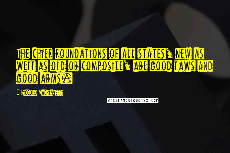 Niccolo Machiavelli Quotes: The chief foundations of all states, new as well as old or composite, are good laws and good arms.