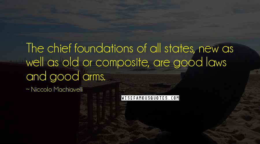 Niccolo Machiavelli Quotes: The chief foundations of all states, new as well as old or composite, are good laws and good arms.