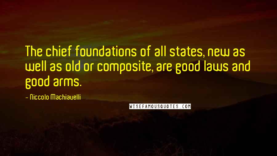 Niccolo Machiavelli Quotes: The chief foundations of all states, new as well as old or composite, are good laws and good arms.