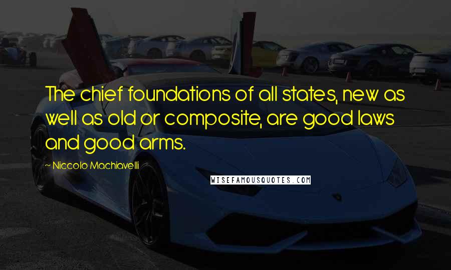 Niccolo Machiavelli Quotes: The chief foundations of all states, new as well as old or composite, are good laws and good arms.