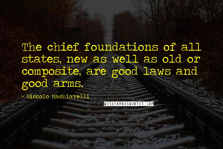 Niccolo Machiavelli Quotes: The chief foundations of all states, new as well as old or composite, are good laws and good arms.