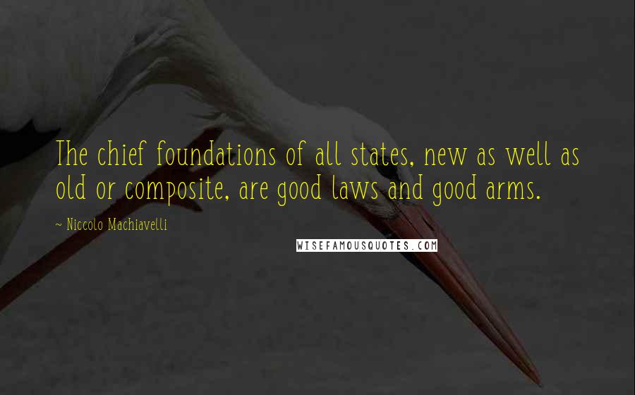 Niccolo Machiavelli Quotes: The chief foundations of all states, new as well as old or composite, are good laws and good arms.