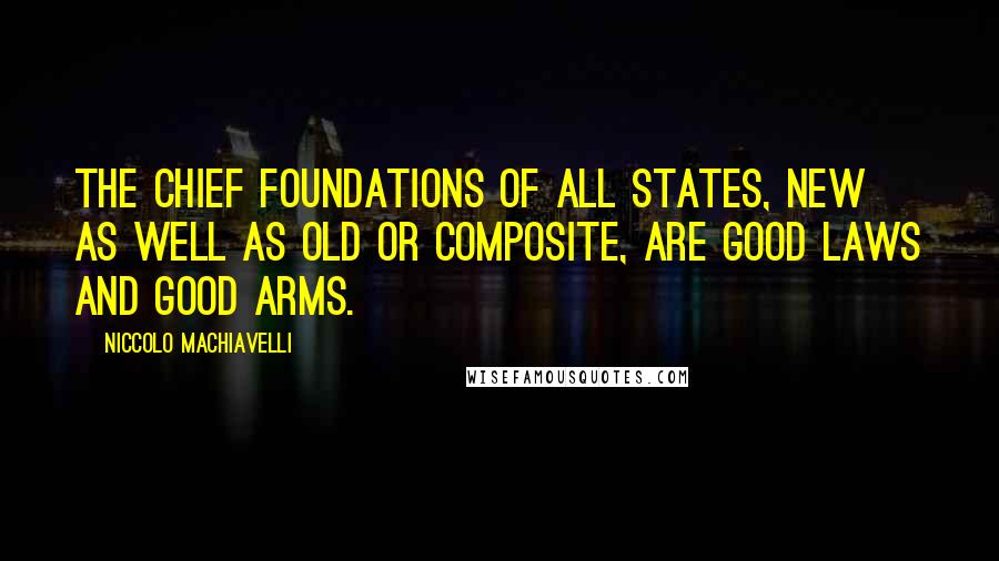 Niccolo Machiavelli Quotes: The chief foundations of all states, new as well as old or composite, are good laws and good arms.