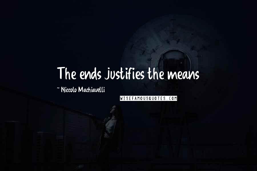 Niccolo Machiavelli Quotes: The ends justifies the means