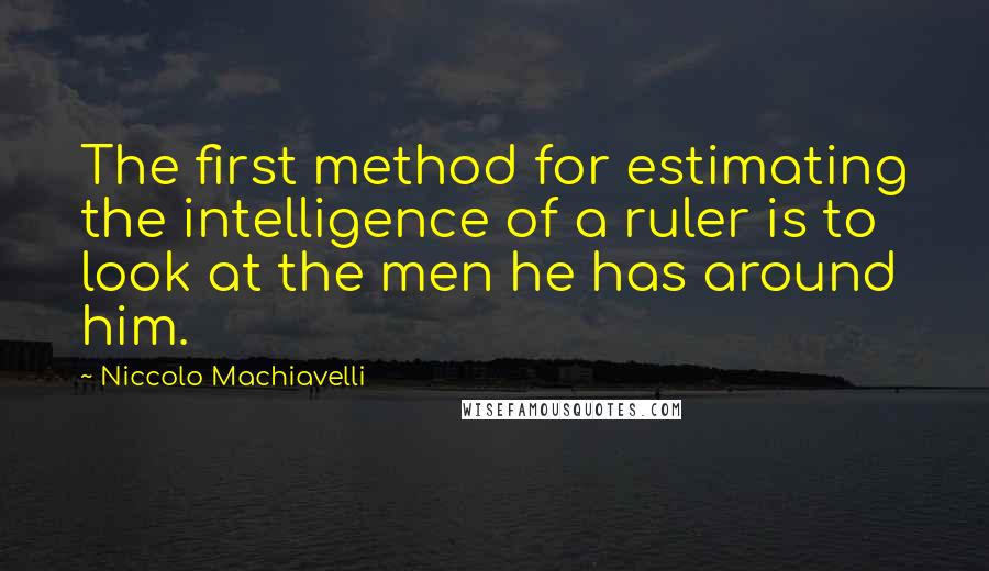 Niccolo Machiavelli Quotes: The first method for estimating the intelligence of a ruler is to look at the men he has around him.