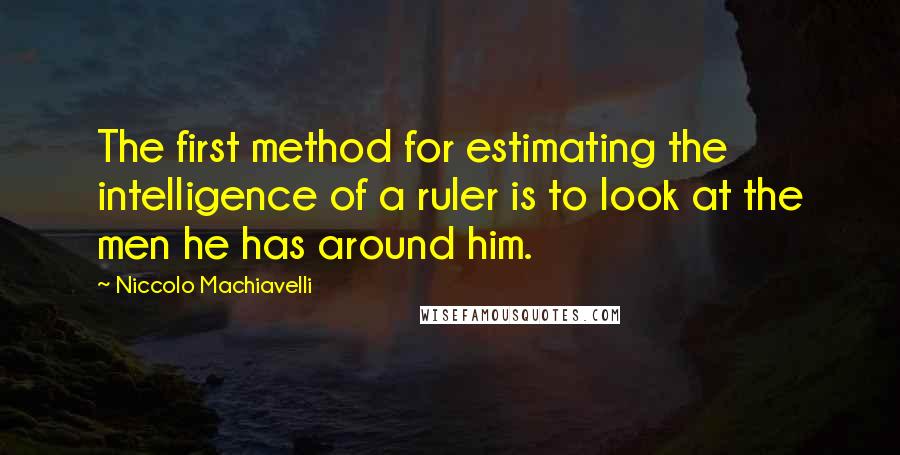 Niccolo Machiavelli Quotes: The first method for estimating the intelligence of a ruler is to look at the men he has around him.