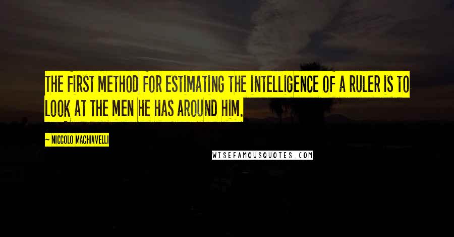 Niccolo Machiavelli Quotes: The first method for estimating the intelligence of a ruler is to look at the men he has around him.