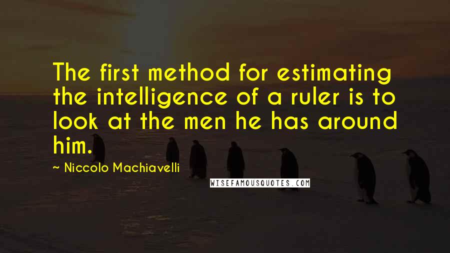 Niccolo Machiavelli Quotes: The first method for estimating the intelligence of a ruler is to look at the men he has around him.