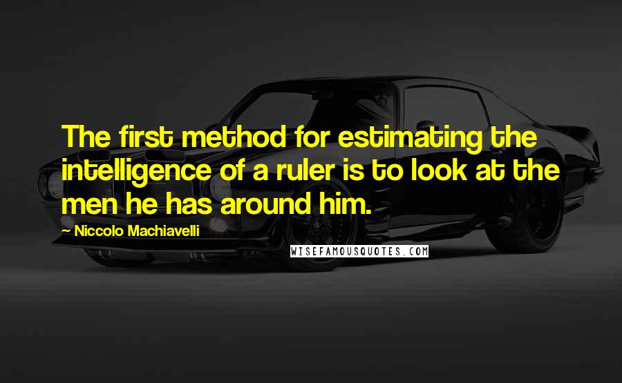 Niccolo Machiavelli Quotes: The first method for estimating the intelligence of a ruler is to look at the men he has around him.