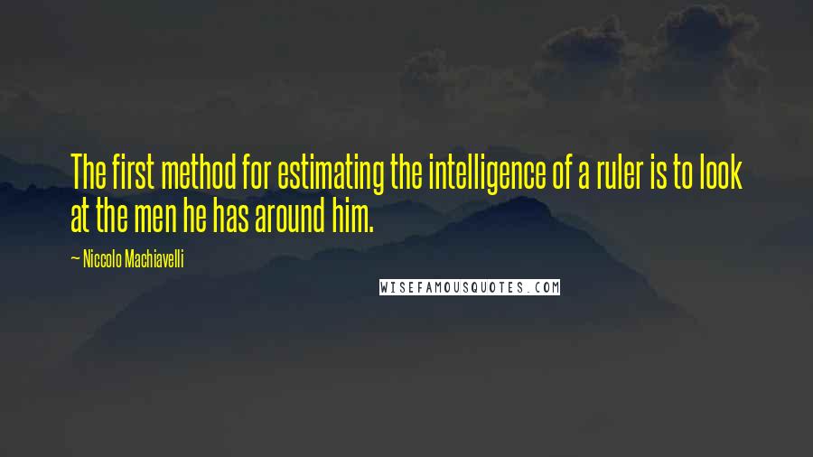 Niccolo Machiavelli Quotes: The first method for estimating the intelligence of a ruler is to look at the men he has around him.