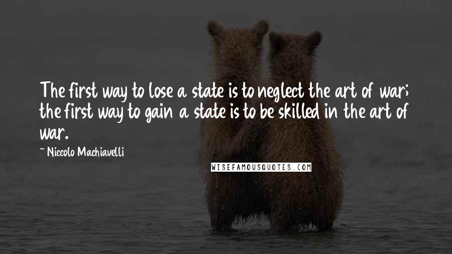 Niccolo Machiavelli Quotes: The first way to lose a state is to neglect the art of war; the first way to gain a state is to be skilled in the art of war.