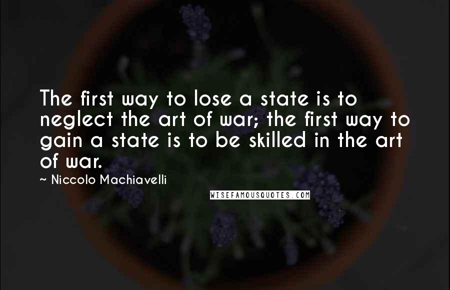 Niccolo Machiavelli Quotes: The first way to lose a state is to neglect the art of war; the first way to gain a state is to be skilled in the art of war.