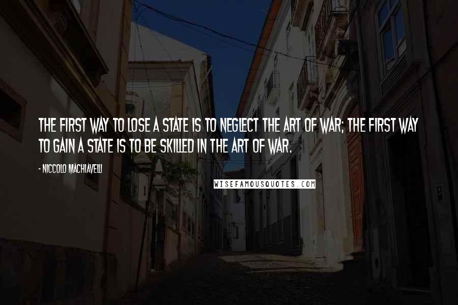 Niccolo Machiavelli Quotes: The first way to lose a state is to neglect the art of war; the first way to gain a state is to be skilled in the art of war.