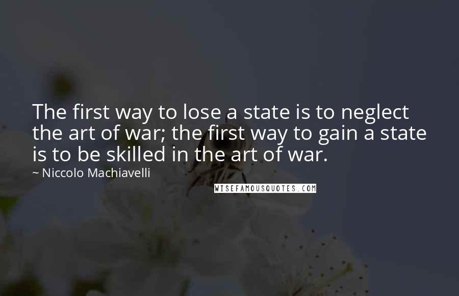 Niccolo Machiavelli Quotes: The first way to lose a state is to neglect the art of war; the first way to gain a state is to be skilled in the art of war.