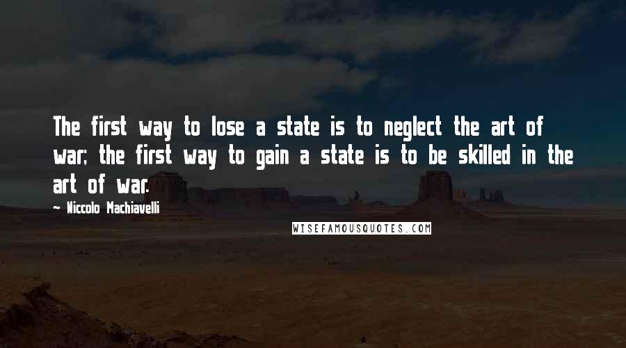 Niccolo Machiavelli Quotes: The first way to lose a state is to neglect the art of war; the first way to gain a state is to be skilled in the art of war.