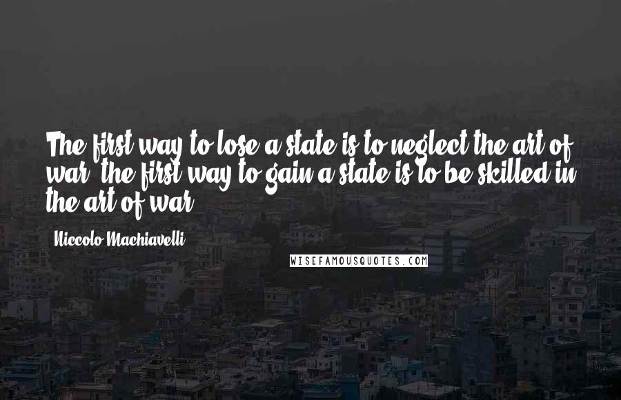 Niccolo Machiavelli Quotes: The first way to lose a state is to neglect the art of war; the first way to gain a state is to be skilled in the art of war.