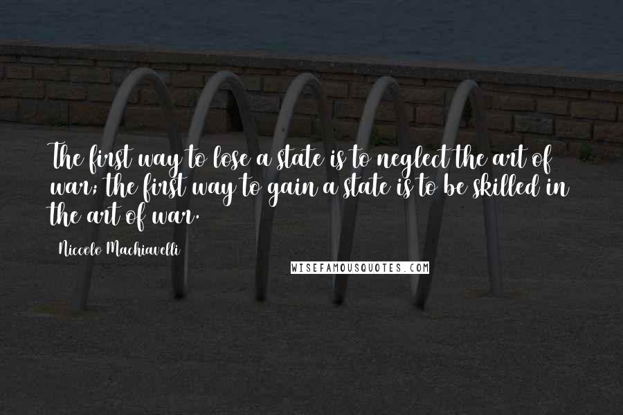 Niccolo Machiavelli Quotes: The first way to lose a state is to neglect the art of war; the first way to gain a state is to be skilled in the art of war.