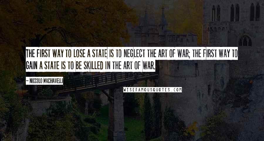Niccolo Machiavelli Quotes: The first way to lose a state is to neglect the art of war; the first way to gain a state is to be skilled in the art of war.