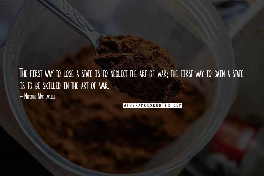 Niccolo Machiavelli Quotes: The first way to lose a state is to neglect the art of war; the first way to gain a state is to be skilled in the art of war.