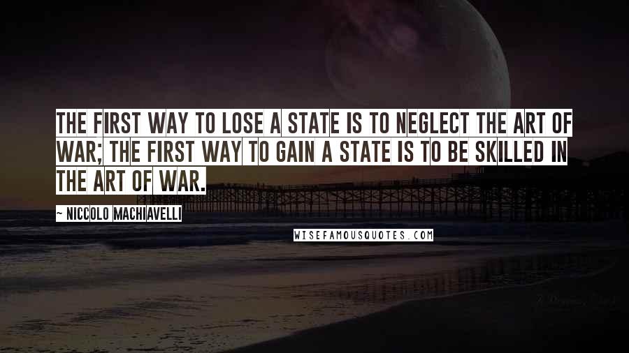 Niccolo Machiavelli Quotes: The first way to lose a state is to neglect the art of war; the first way to gain a state is to be skilled in the art of war.