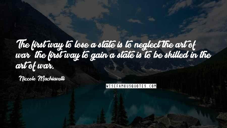 Niccolo Machiavelli Quotes: The first way to lose a state is to neglect the art of war; the first way to gain a state is to be skilled in the art of war.