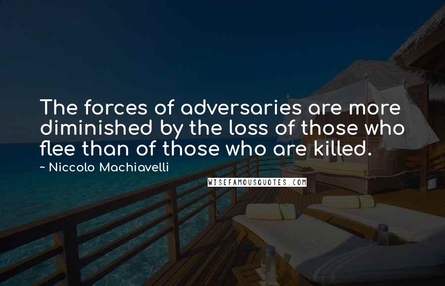 Niccolo Machiavelli Quotes: The forces of adversaries are more diminished by the loss of those who flee than of those who are killed.