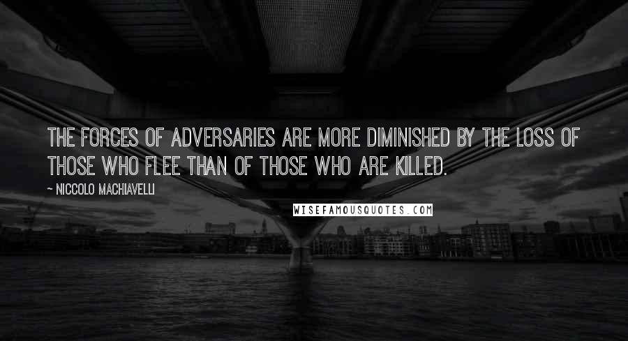 Niccolo Machiavelli Quotes: The forces of adversaries are more diminished by the loss of those who flee than of those who are killed.