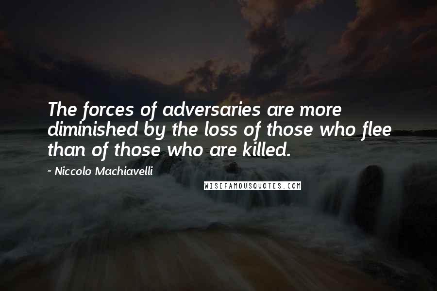 Niccolo Machiavelli Quotes: The forces of adversaries are more diminished by the loss of those who flee than of those who are killed.