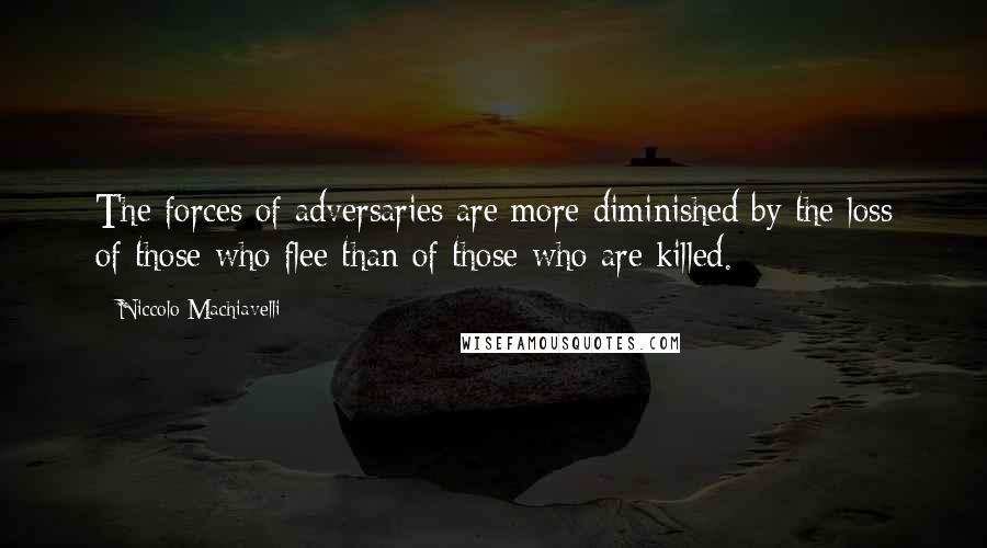 Niccolo Machiavelli Quotes: The forces of adversaries are more diminished by the loss of those who flee than of those who are killed.