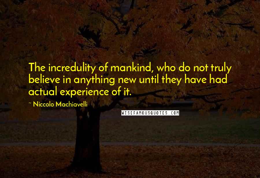 Niccolo Machiavelli Quotes: The incredulity of mankind, who do not truly believe in anything new until they have had actual experience of it.