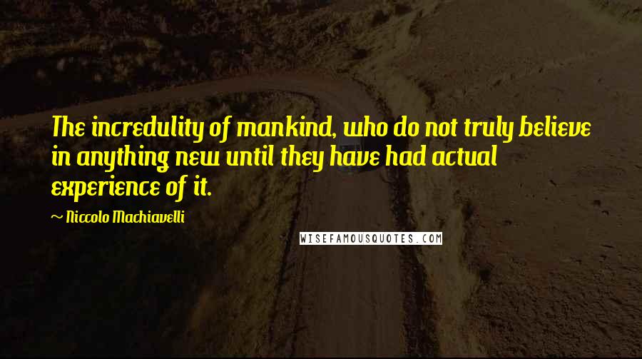 Niccolo Machiavelli Quotes: The incredulity of mankind, who do not truly believe in anything new until they have had actual experience of it.