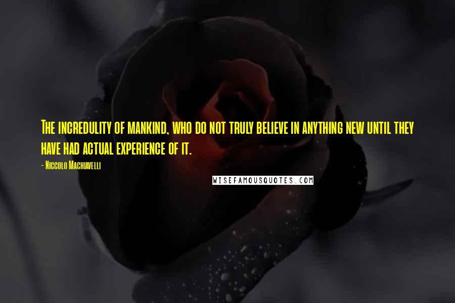 Niccolo Machiavelli Quotes: The incredulity of mankind, who do not truly believe in anything new until they have had actual experience of it.